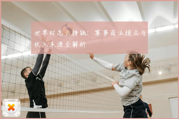 世界杯怎么挣钱：赛事商业模式与收入来源全解析