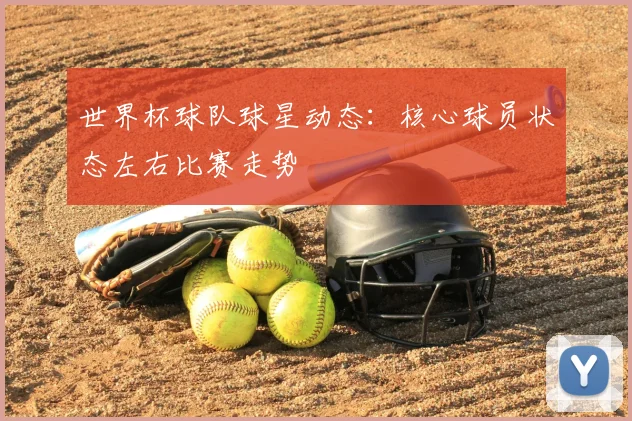 世界杯球队球星动态:核心球员状态左右比赛走势