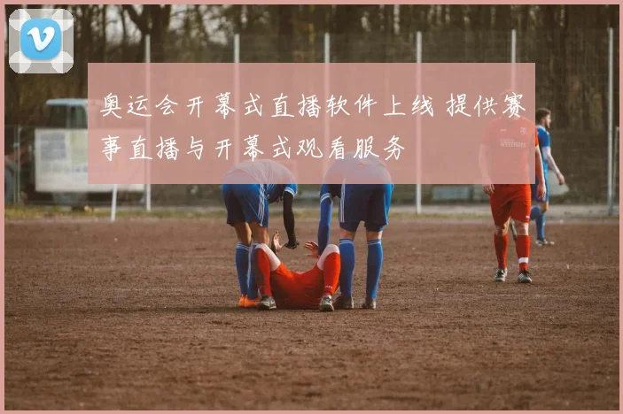 奥运会开幕式直播软件上线 提供赛事直播与开幕式观看服务