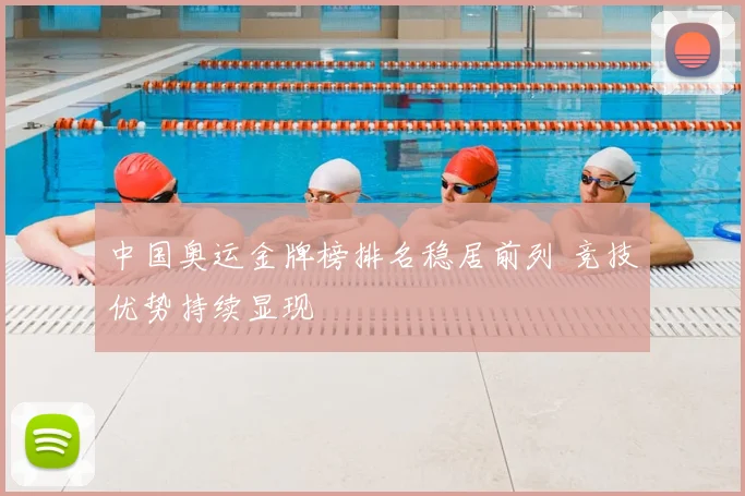中国奥运金牌榜排名稳居前列 竞技优势持续显现
