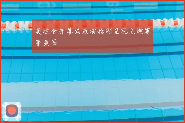 奥运会开幕式表演精彩呈现点燃赛事氛围
