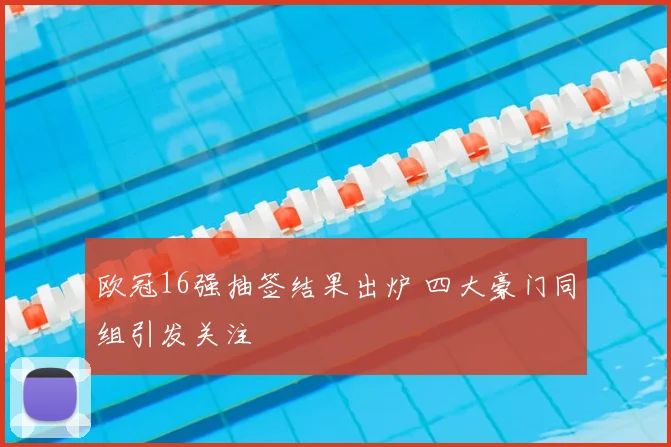 欧冠16强抽签结果出炉 四大豪门同组引发关注