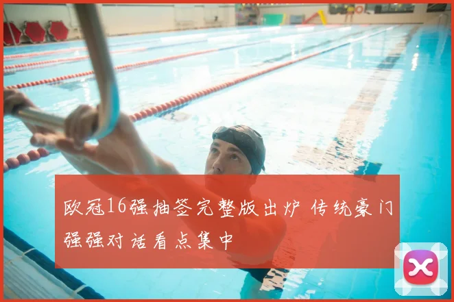 欧冠16强抽签完整版出炉 传统豪门强强对话看点集中