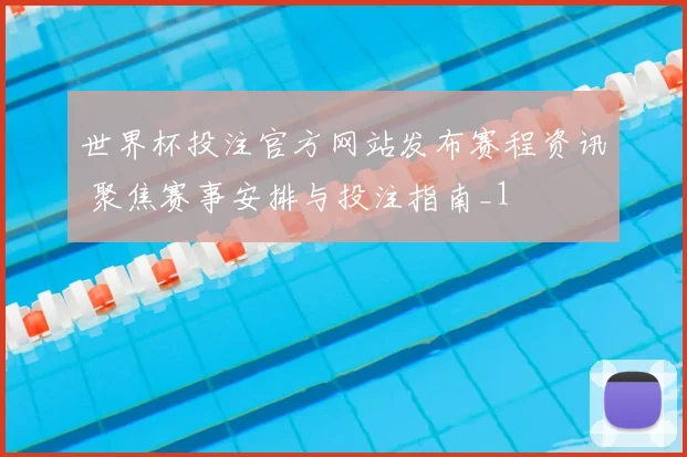 世界杯投注官方网站发布赛程资讯 聚焦赛事安排与投注指南_1