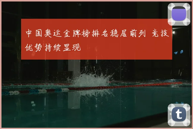 中国奥运金牌榜排名稳居前列 竞技优势持续显现