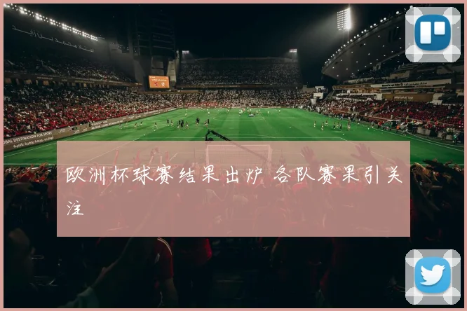 欧洲杯球赛结果出炉 各队赛果引关注