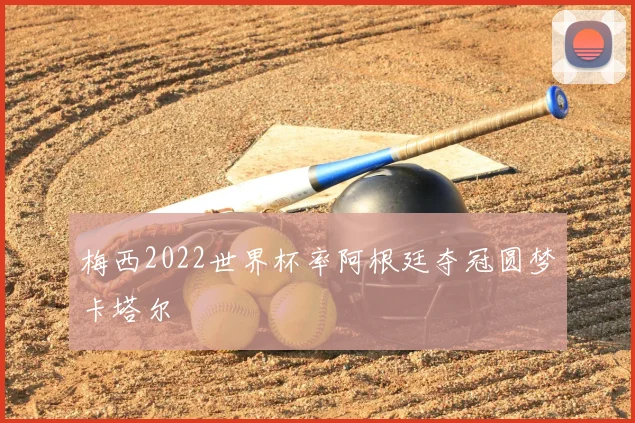 梅西2022世界杯率阿根廷夺冠圆梦卡塔尔