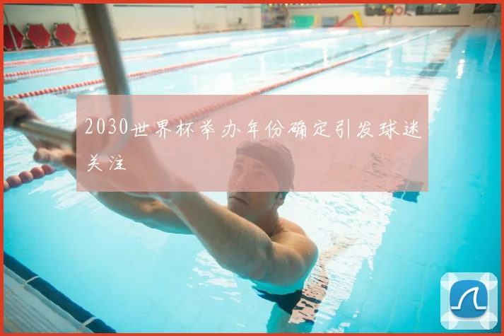 2030世界杯举办年份确定引发球迷关注