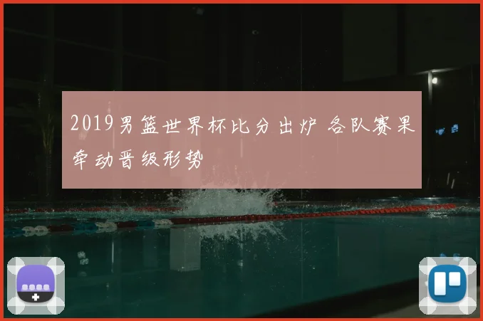 2019男篮世界杯比分出炉 各队赛果牵动晋级形势