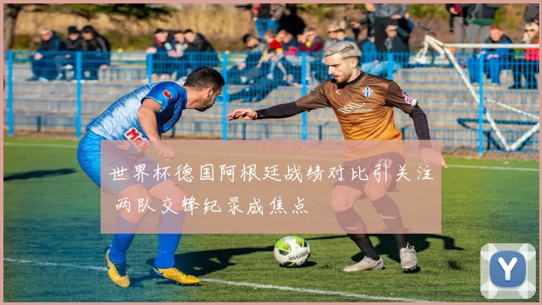 世界杯德国阿根廷战绩对比引关注 两队交锋纪录成焦点