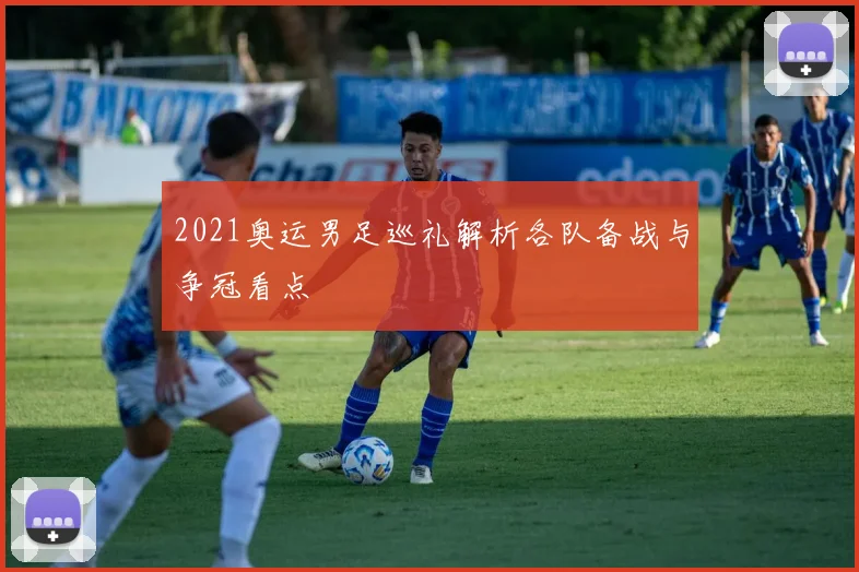 2021奥运男足巡礼解析各队备战与争冠看点