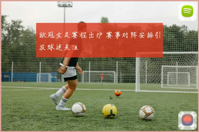 欧冠女足赛程出炉 赛事对阵安排引发球迷关注