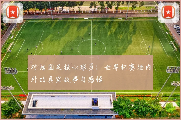 对话国足核心球员：世界杯赛场内外的真实故事与感悟