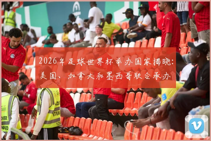 2026年足球世界杯举办国家揭晓：美国、加拿大和墨西哥联合承办