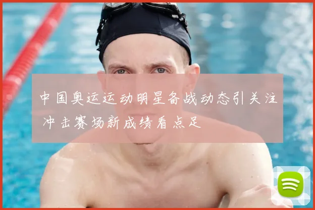 中国奥运运动明星备战动态引关注 冲击赛场新成绩看点足