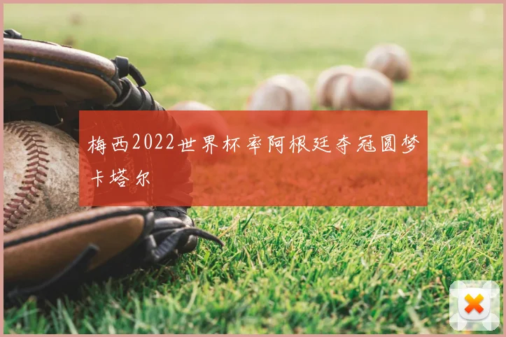 梅西2022世界杯率阿根廷夺冠圆梦卡塔尔
