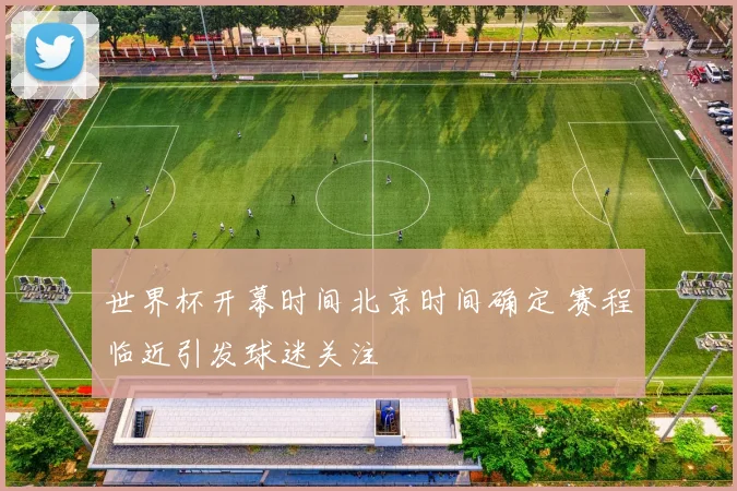 世界杯开幕时间北京时间确定 赛程临近引发球迷关注