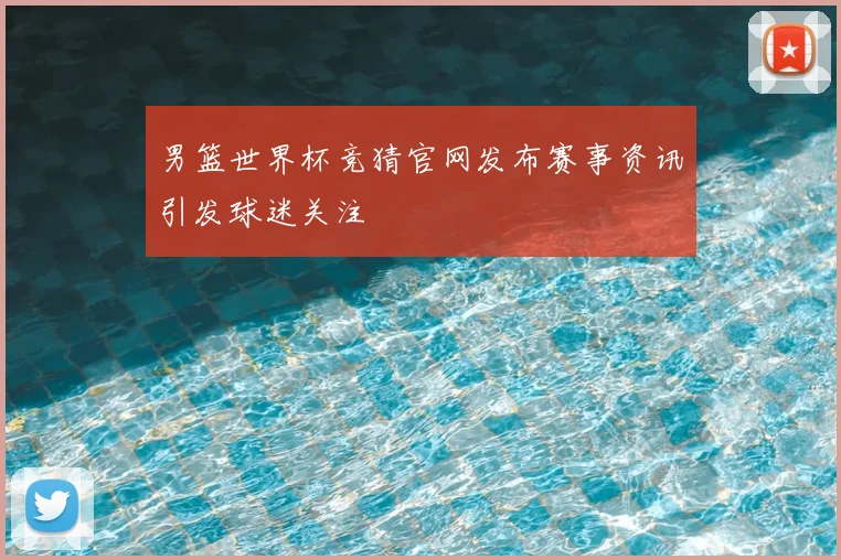 男篮世界杯竞猜官网发布赛事资讯引发球迷关注