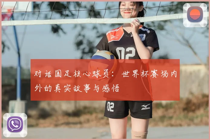 对话国足核心球员:世界杯赛场内外的真实故事与感悟