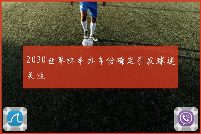 2030世界杯举办年份确定引发球迷关注