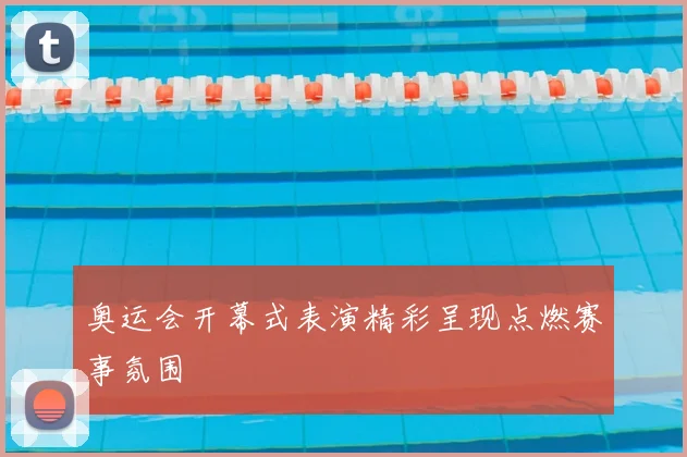 奥运会开幕式表演精彩呈现点燃赛事氛围