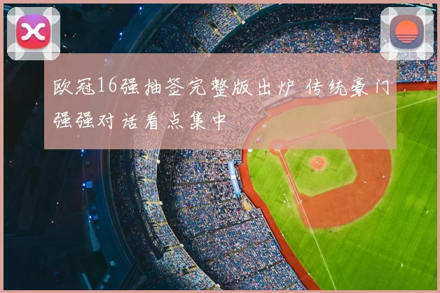 欧冠16强抽签完整版出炉 传统豪门强强对话看点集中