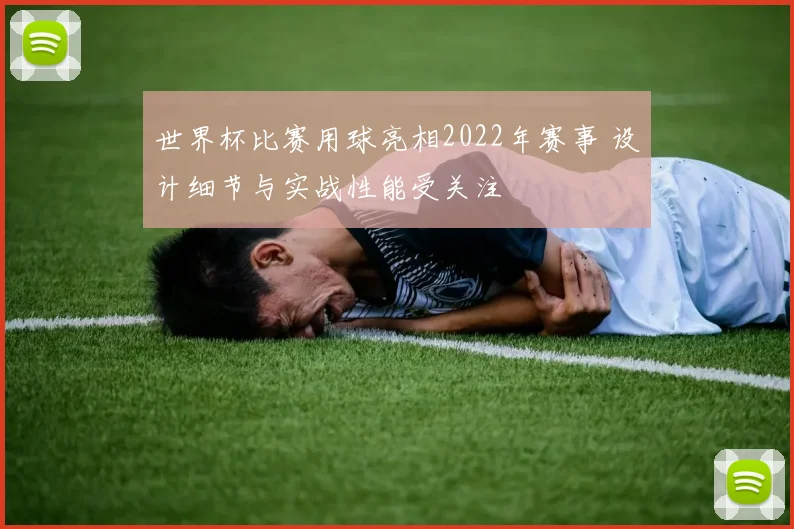 世界杯比赛用球亮相2022年赛事 设计细节与实战性能受关注