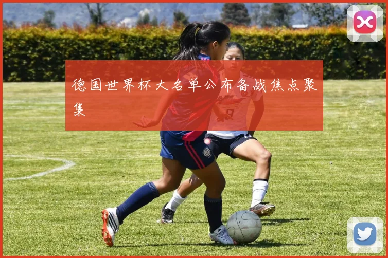 德国世界杯大名单公布备战焦点聚集