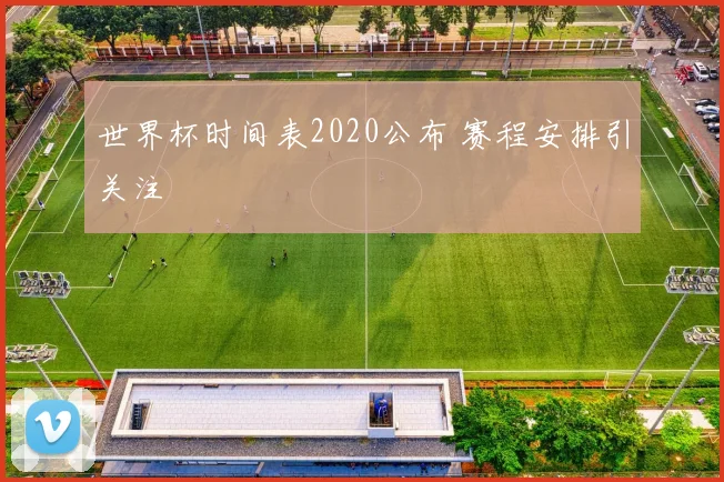 世界杯时间表2020公布 赛程安排引关注