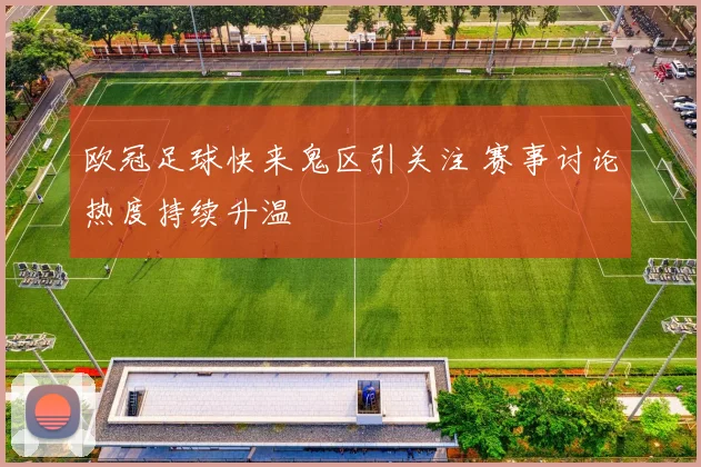 欧冠足球快来鬼区引关注 赛事讨论热度持续升温