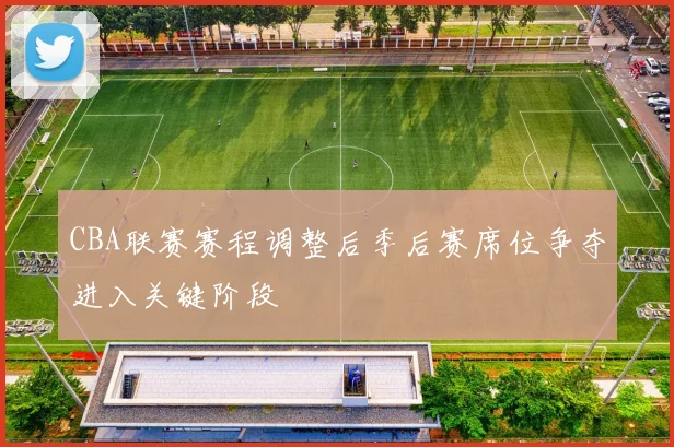 CBA联赛赛程调整后季后赛席位争夺进入关键阶段