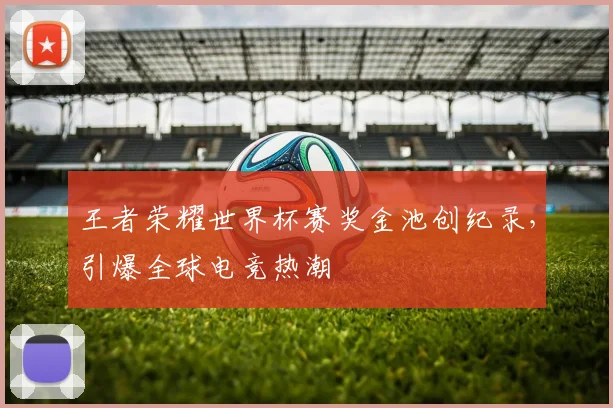 王者荣耀世界杯赛奖金池创纪录，引爆全球电竞热潮