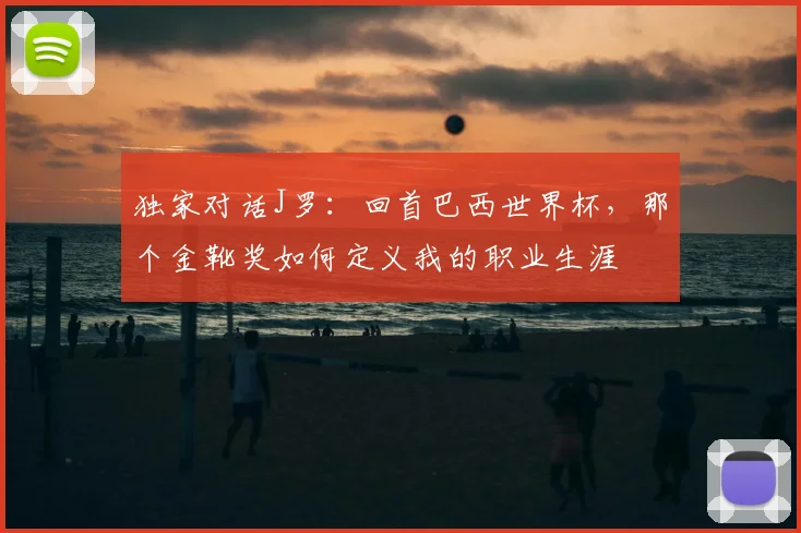 独家对话J罗:回首巴西世界杯,那个金靴奖如何定义我的职业生涯