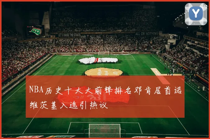 NBA历史十大大前锋排名邓肯居首诺维茨基入选引热议