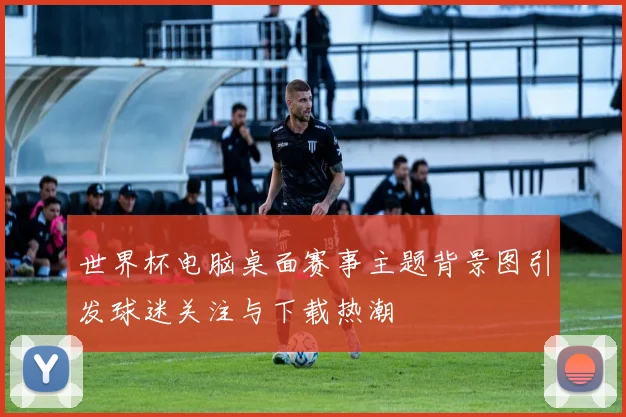 世界杯电脑桌面赛事主题背景图引发球迷关注与下载热潮