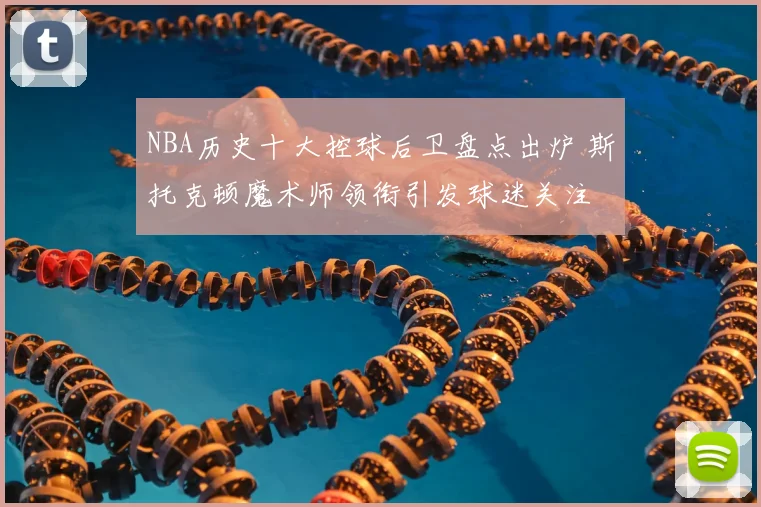 NBA历史十大控球后卫盘点出炉 斯托克顿魔术师领衔引发球迷关注