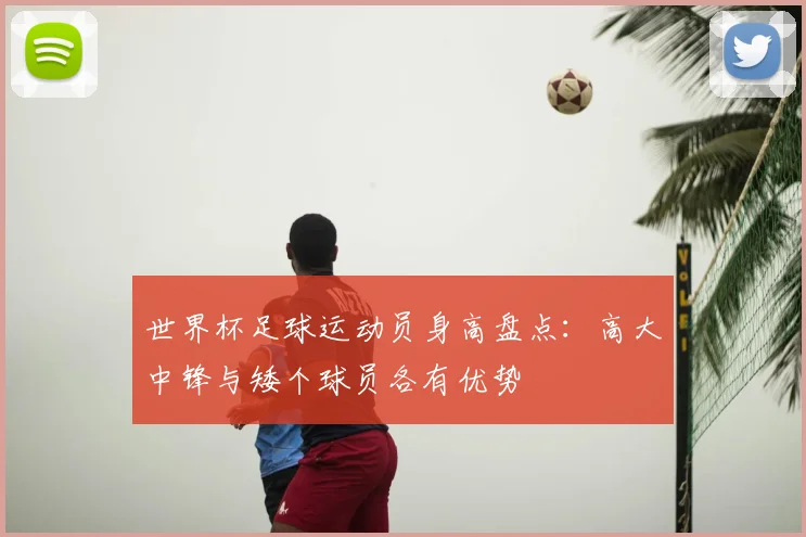 世界杯足球运动员身高盘点:高大中锋与矮个球员各有优势