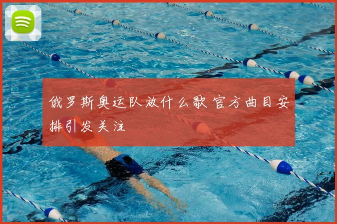 俄罗斯奥运队放什么歌 官方曲目安排引发关注