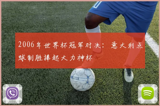 2006年世界杯冠军对决：意大利点球制胜捧起大力神杯