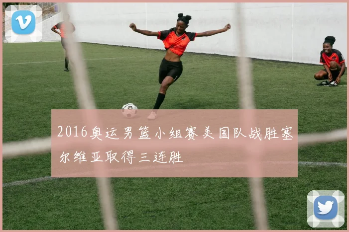 2016奥运男篮小组赛美国队战胜塞尔维亚取得三连胜