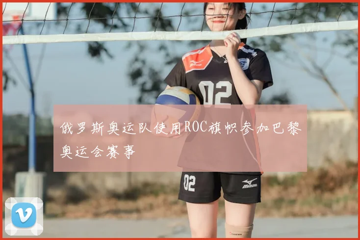 俄罗斯奥运队使用ROC旗帜参加巴黎奥运会赛事