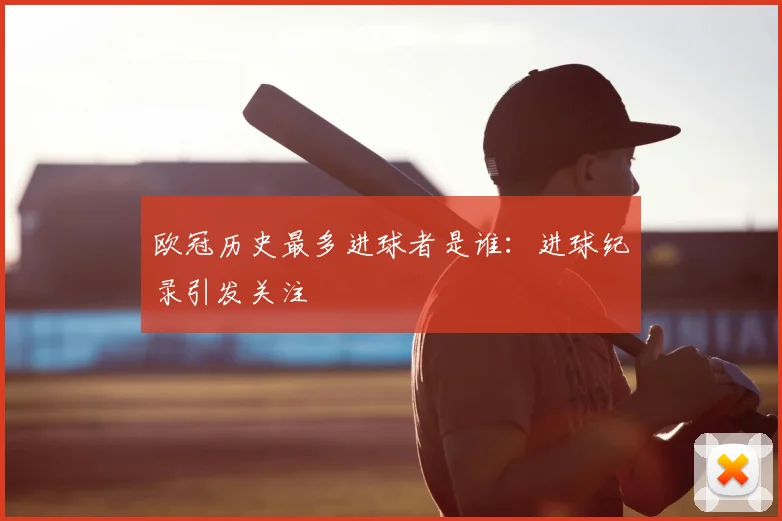 欧冠历史最多进球者是谁:进球纪录引发关注