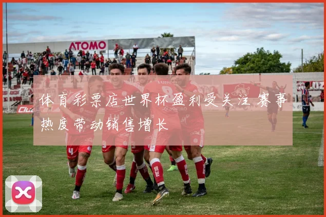 体育彩票店世界杯盈利受关注 赛事热度带动销售增长