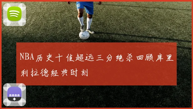 NBA历史十佳超远三分绝杀回顾库里利拉德经典时刻