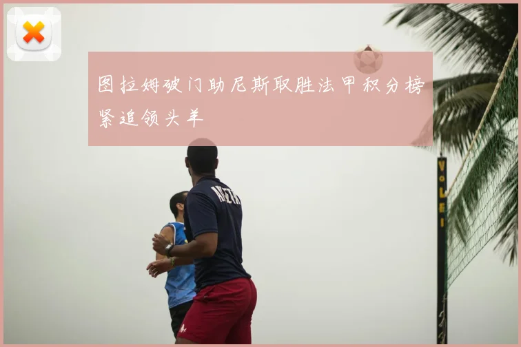 图拉姆破门助尼斯取胜法甲积分榜紧追领头羊