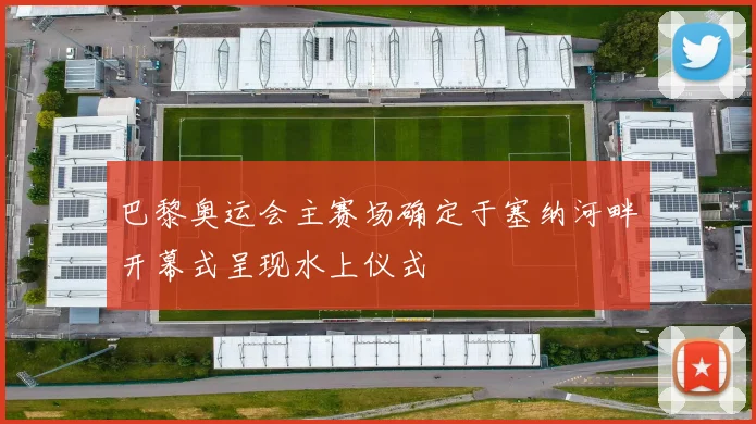 巴黎奥运会主赛场确定于塞纳河畔开幕式呈现水上仪式