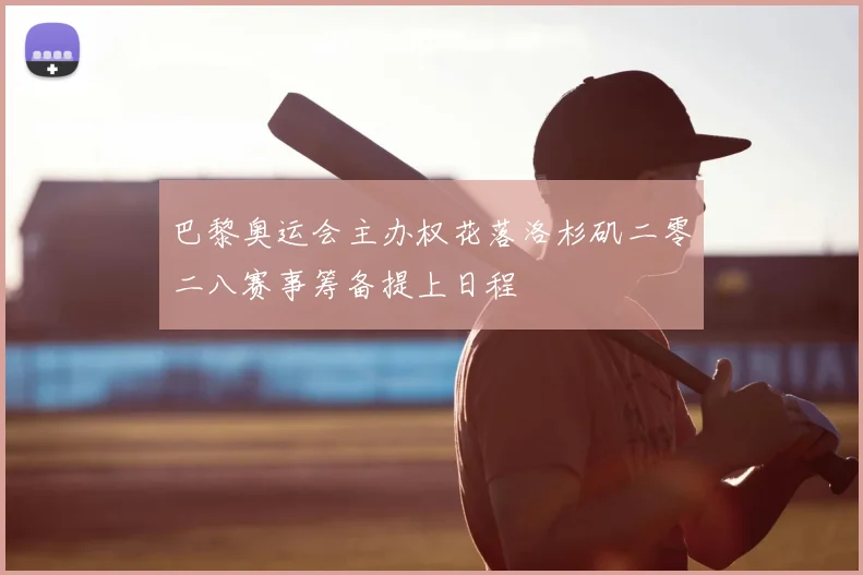巴黎奥运会主办权花落洛杉矶二零二八赛事筹备提上日程