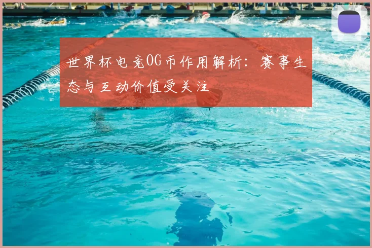 世界杯电竞OG币作用解析：赛事生态与互动价值受关注