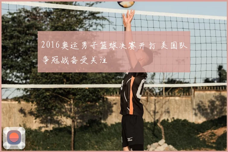 2016奥运男子篮球决赛开打 美国队争冠战备受关注