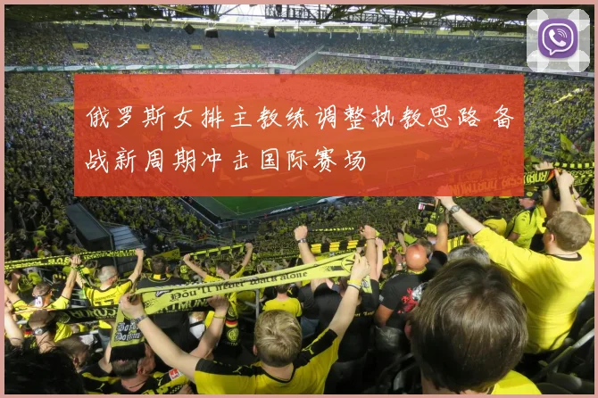 俄罗斯女排主教练调整执教思路 备战新周期冲击国际赛场